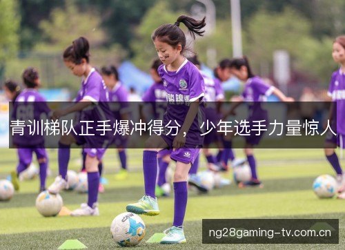 青训梯队正手爆冲得分，少年选手力量惊人