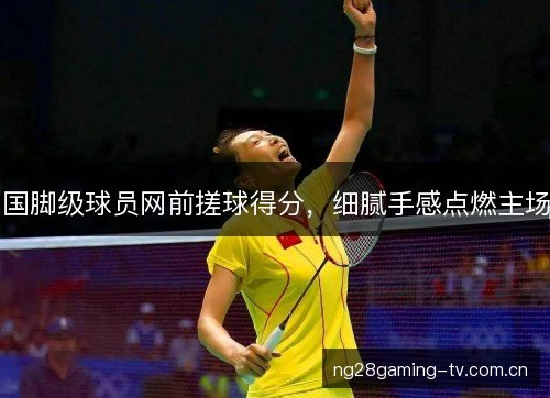 国脚级球员网前搓球得分，细腻手感点燃主场