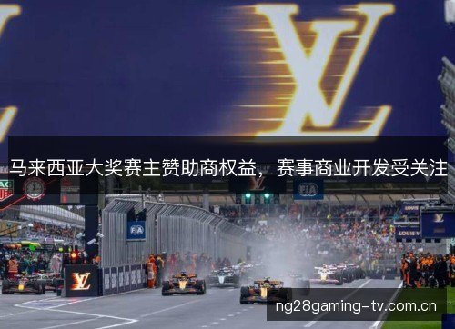 马来西亚大奖赛主赞助商权益,赛事商业开发受关注 马来西亚大奖赛主赞助商权益,赛事商业开发受关注